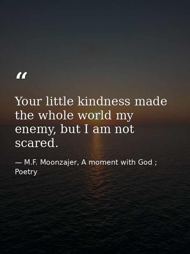 Your little kindness made the whole world my enemy, but I am not scared. — M.F. Moonzajer, A moment with God ; Poetry
