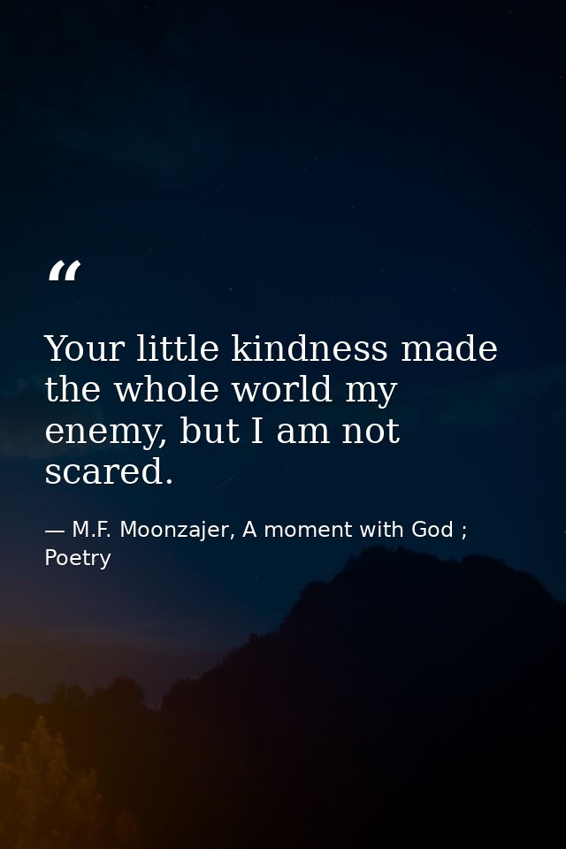 Your little kindness made the whole world my enemy, but I am not scared. — M.F. Moonzajer, A moment with God ; Poetry