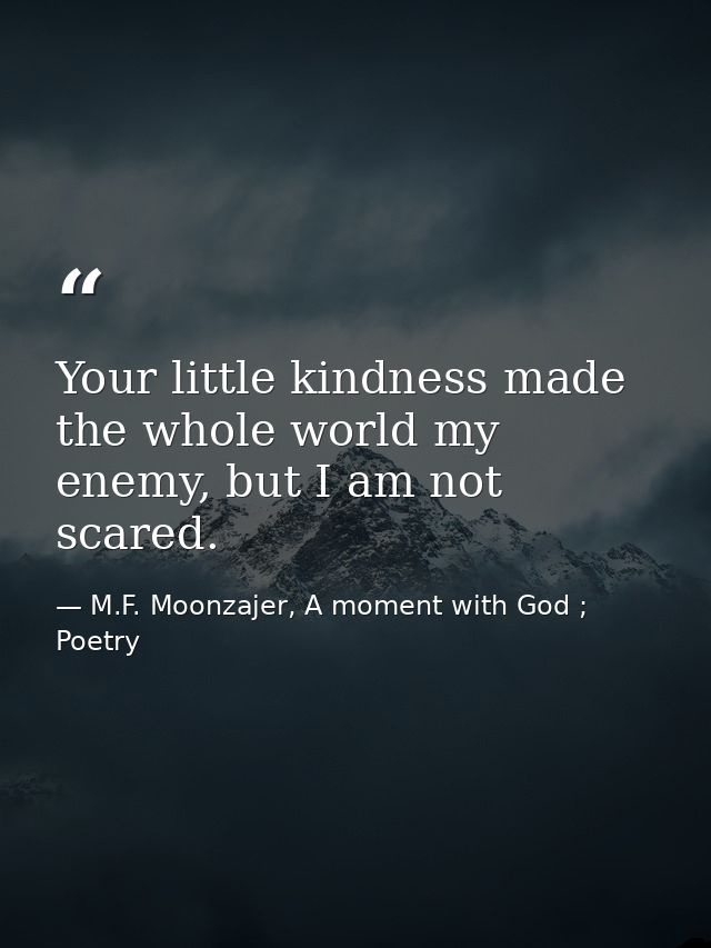 Your little kindness made the whole world my enemy, but I am not scared. — M.F. Moonzajer, A moment with God ; Poetry