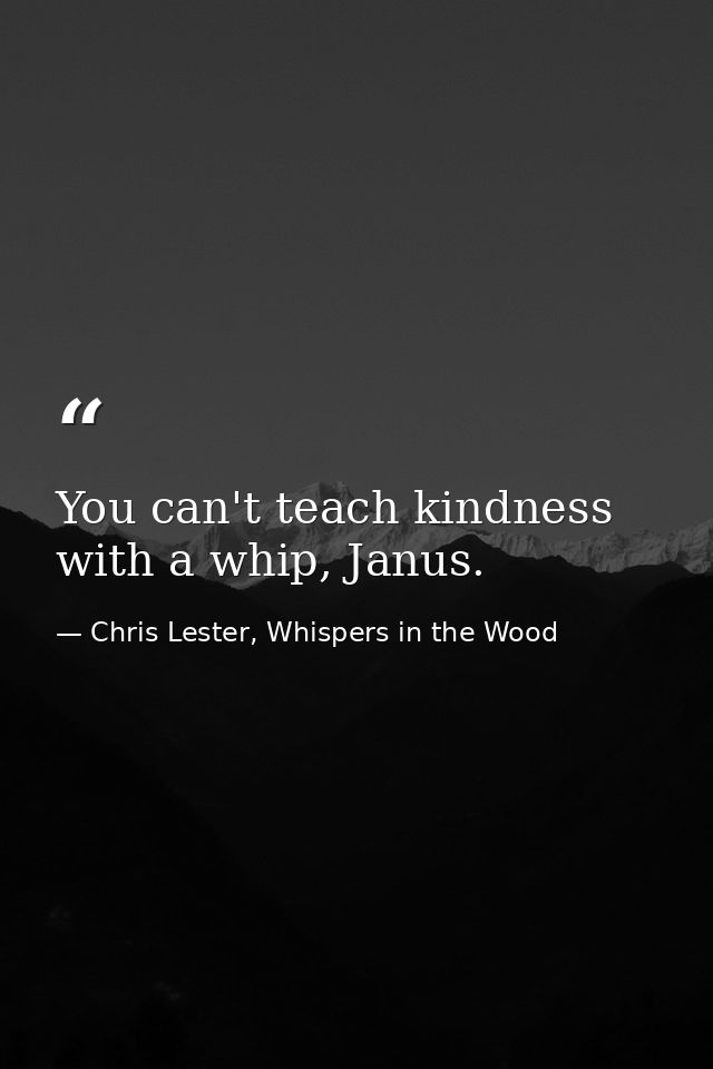 You can't teach kindness with a whip, Janus. — Chris Lester, Whispers in the Wood