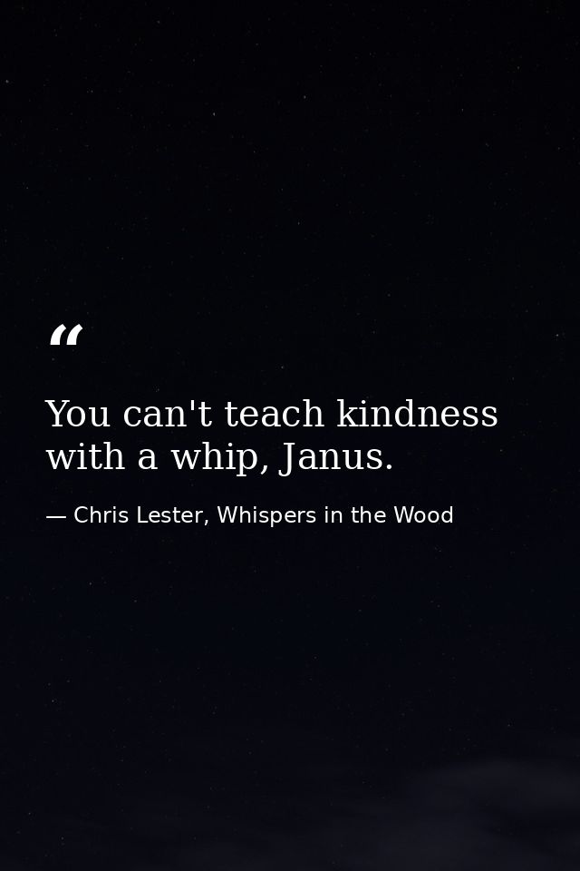 You can't teach kindness with a whip, Janus. — Chris Lester, Whispers in the Wood