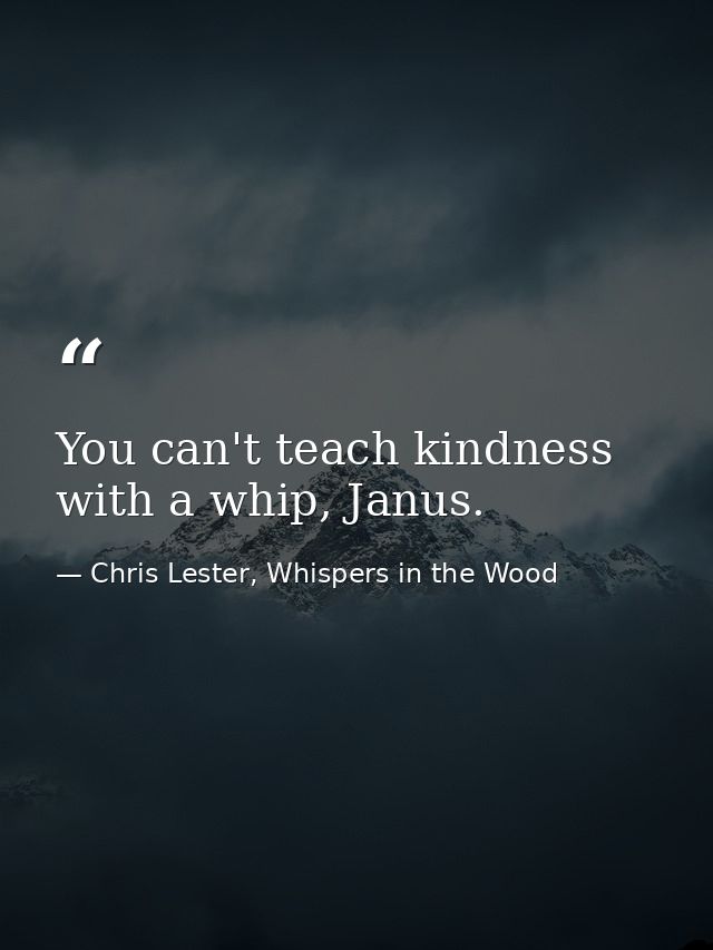 You can't teach kindness with a whip, Janus. — Chris Lester, Whispers in the Wood