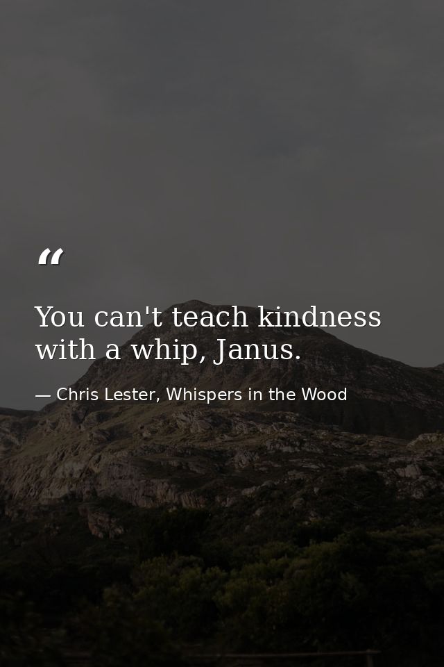 You can't teach kindness with a whip, Janus. — Chris Lester, Whispers in the Wood