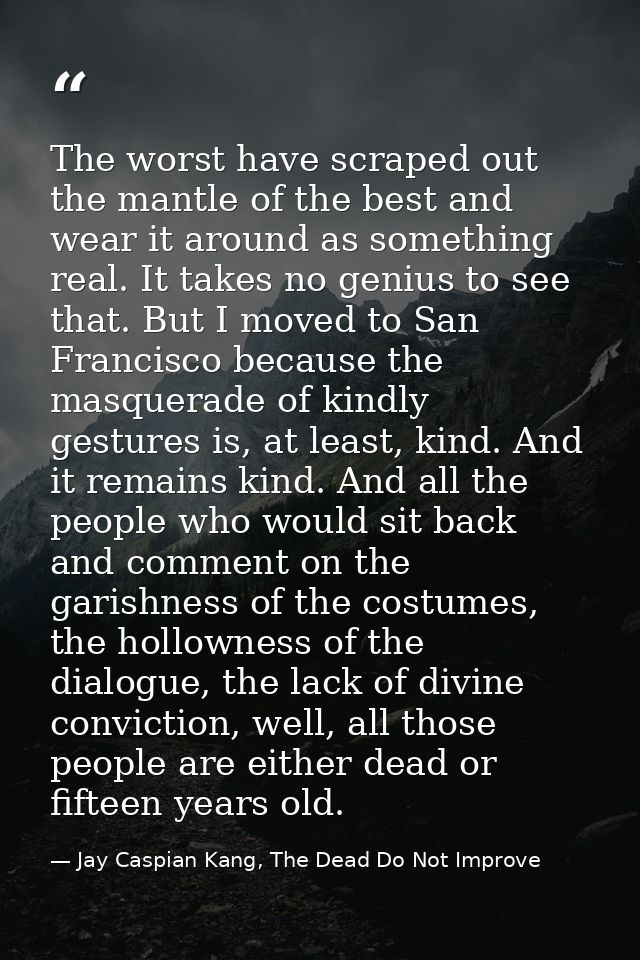 The worst have scraped out the mantle of the best and wear it around as something real. It takes no genius to see that.  — Jay Caspian Kang, The Dead Do Not Improve
