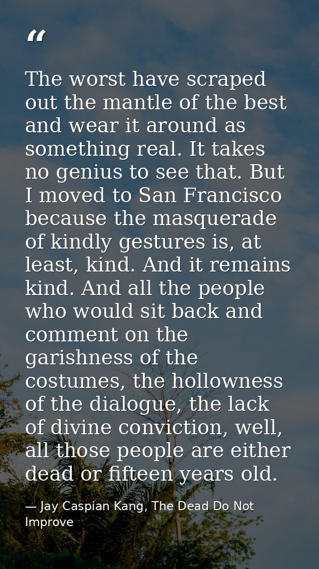 The worst have scraped out the mantle of the best and wear it around as something real. It takes no genius to see that.  — Jay Caspian Kang, The Dead Do Not Improve