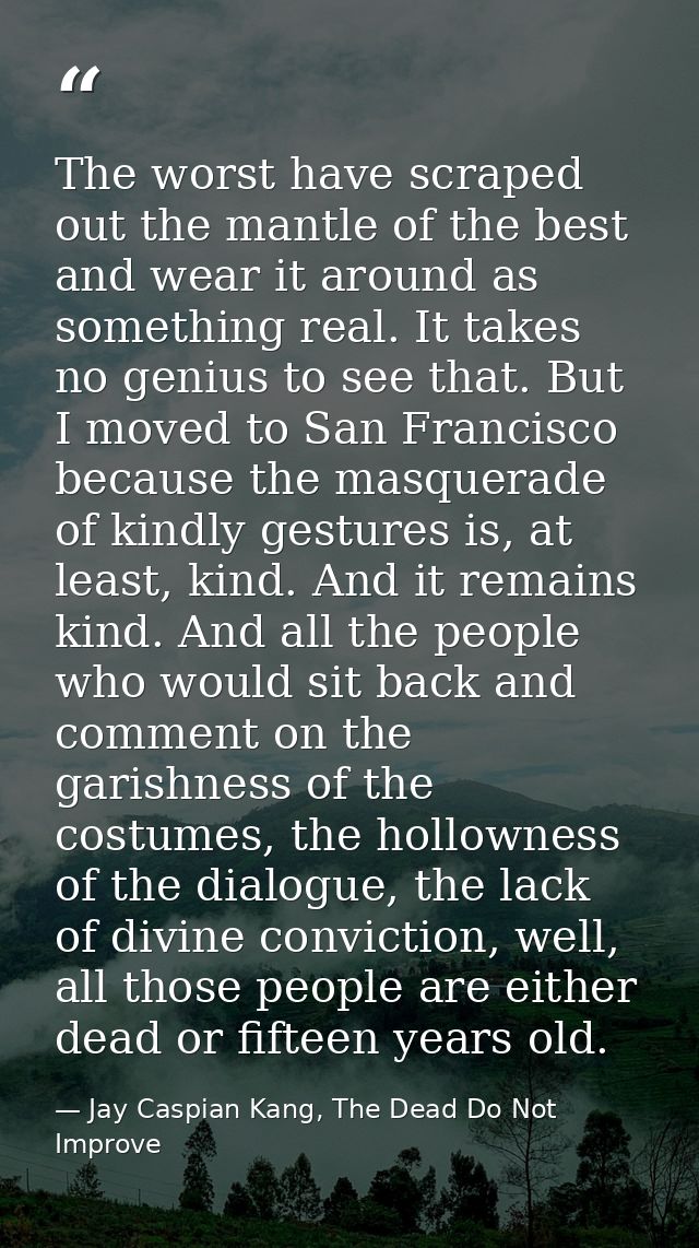 The worst have scraped out the mantle of the best and wear it around as something real. It takes no genius to see that.  — Jay Caspian Kang, The Dead Do Not Improve