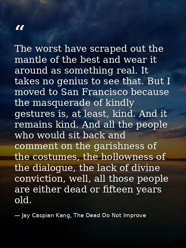 The worst have scraped out the mantle of the best and wear it around as something real. It takes no genius to see that.  — Jay Caspian Kang, The Dead Do Not Improve