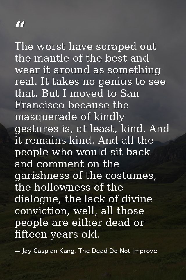The worst have scraped out the mantle of the best and wear it around as something real. It takes no genius to see that.  — Jay Caspian Kang, The Dead Do Not Improve