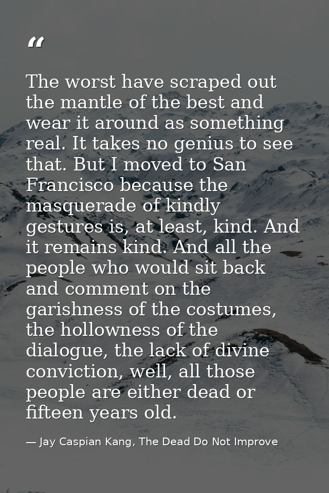 The worst have scraped out the mantle of the best and wear it around as something real. It takes no genius to see that.  — Jay Caspian Kang, The Dead Do Not Improve