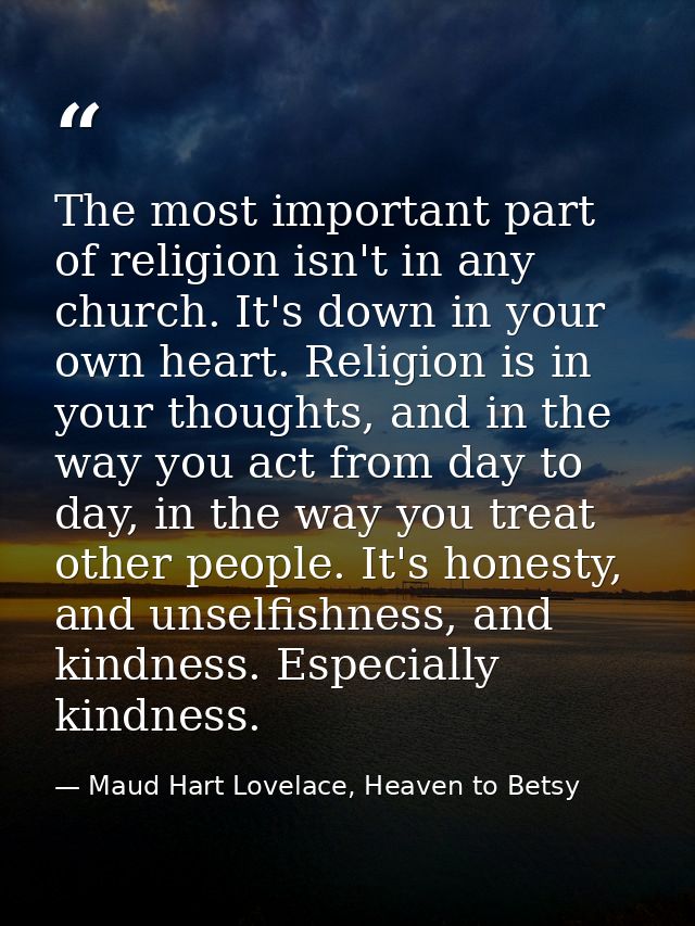The most important part of religion isn't in any church. It's down in your own heart. Religion is in your thoughts, and  — Maud Hart Lovelace, Heaven to Betsy