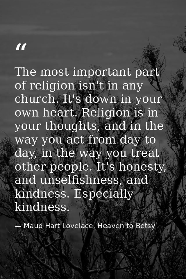 The most important part of religion isn't in any church. It's down in your own heart. Religion is in your thoughts, and  — Maud Hart Lovelace, Heaven to Betsy