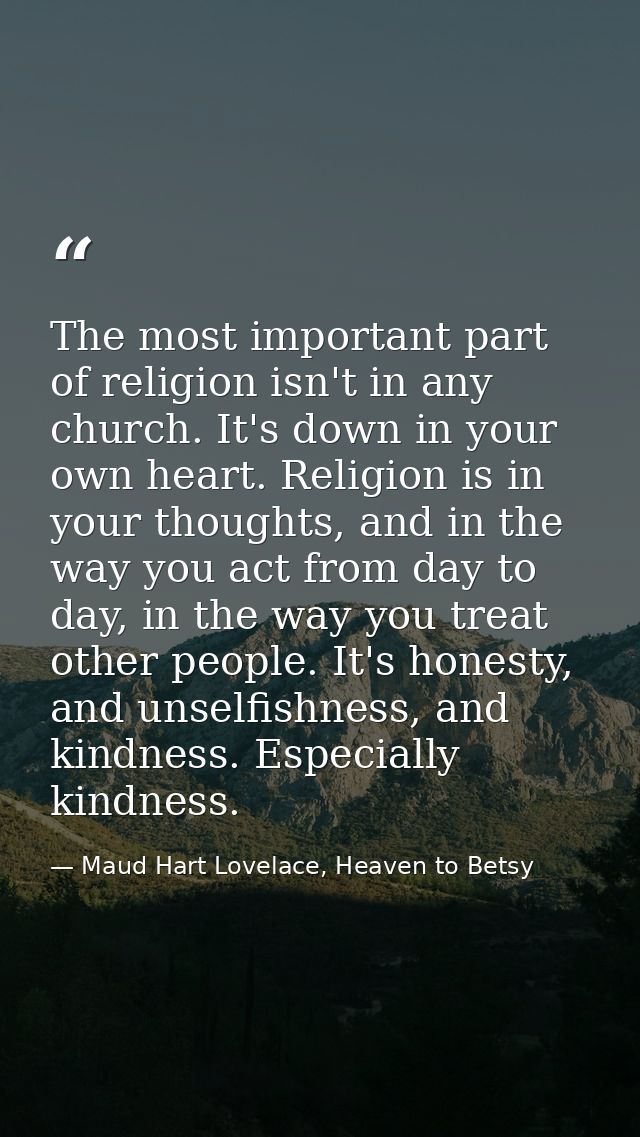 The most important part of religion isn't in any church. It's down in your own heart. Religion is in your thoughts, and  — Maud Hart Lovelace, Heaven to Betsy