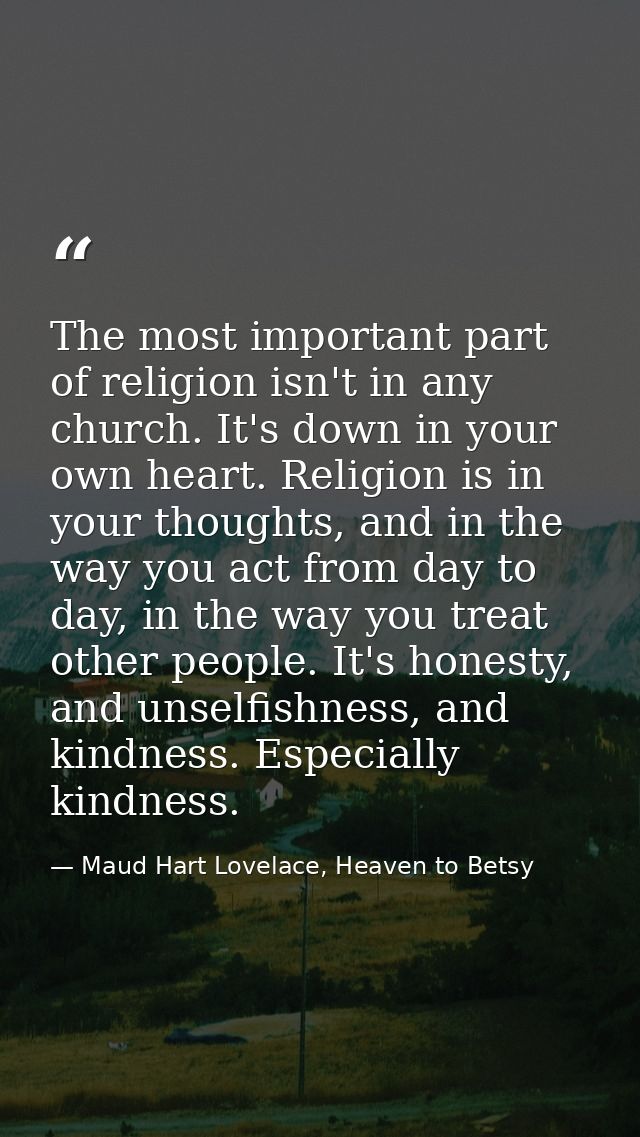 The most important part of religion isn't in any church. It's down in your own heart. Religion is in your thoughts, and  — Maud Hart Lovelace, Heaven to Betsy