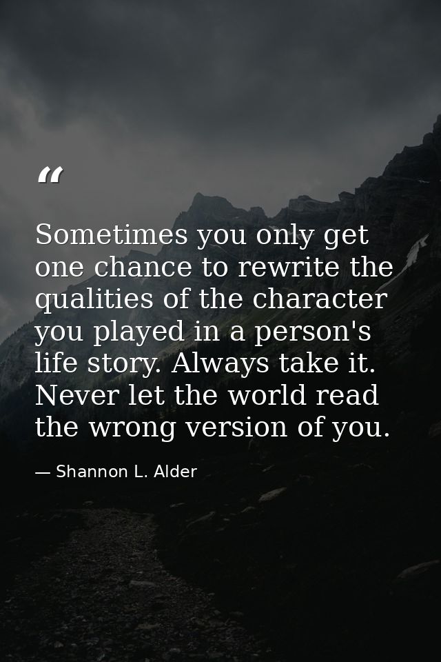 Sometimes you only get one chance to rewrite the qualities of the character you played in a person's life story. Always  — Shannon L. Alder