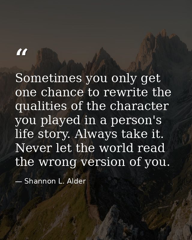 Sometimes you only get one chance to rewrite the qualities of the character you played in a person's life story. Always  — Shannon L. Alder