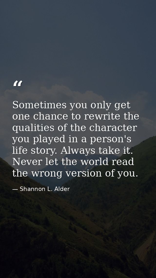 Sometimes you only get one chance to rewrite the qualities of the character you played in a person's life story. Always  — Shannon L. Alder
