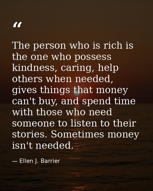 The person who is rich is the one who possess kindness, caring, help others when needed, gives things that money can't b — Ellen J. Barrier