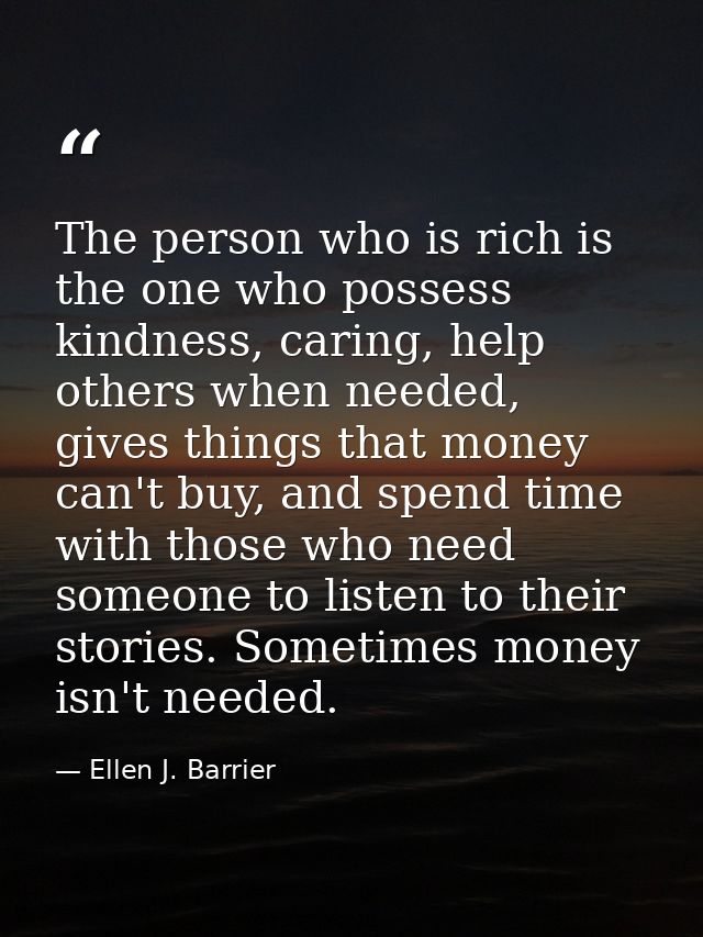 The person who is rich is the one who possess kindness, caring, help others when needed, gives things that money can't b — Ellen J. Barrier