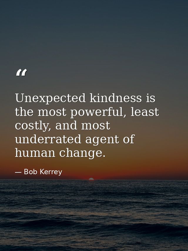 Unexpected kindness is the most powerful, least costly, and most underrated agent of human change. — Bob Kerrey