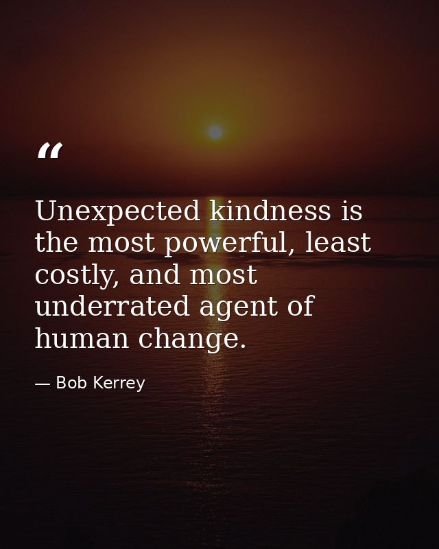 Unexpected kindness is the most powerful, least costly, and most underrated agent of human change. — Bob Kerrey
