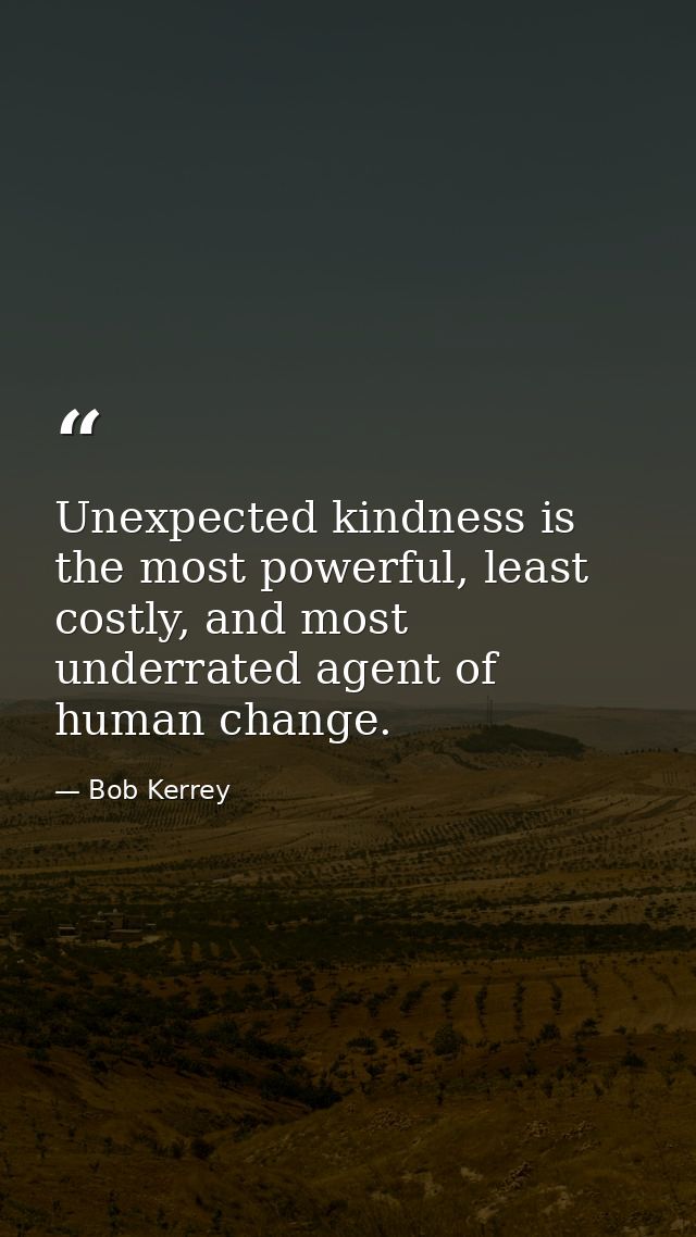 Unexpected kindness is the most powerful, least costly, and most underrated agent of human change. — Bob Kerrey
