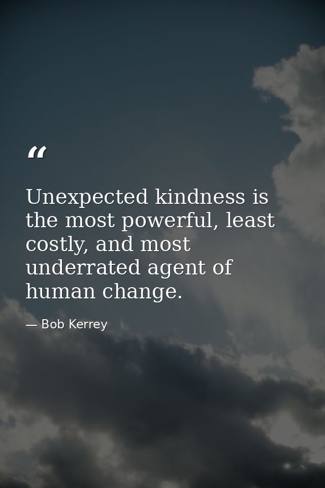 Unexpected kindness is the most powerful, least costly, and most underrated agent of human change. — Bob Kerrey