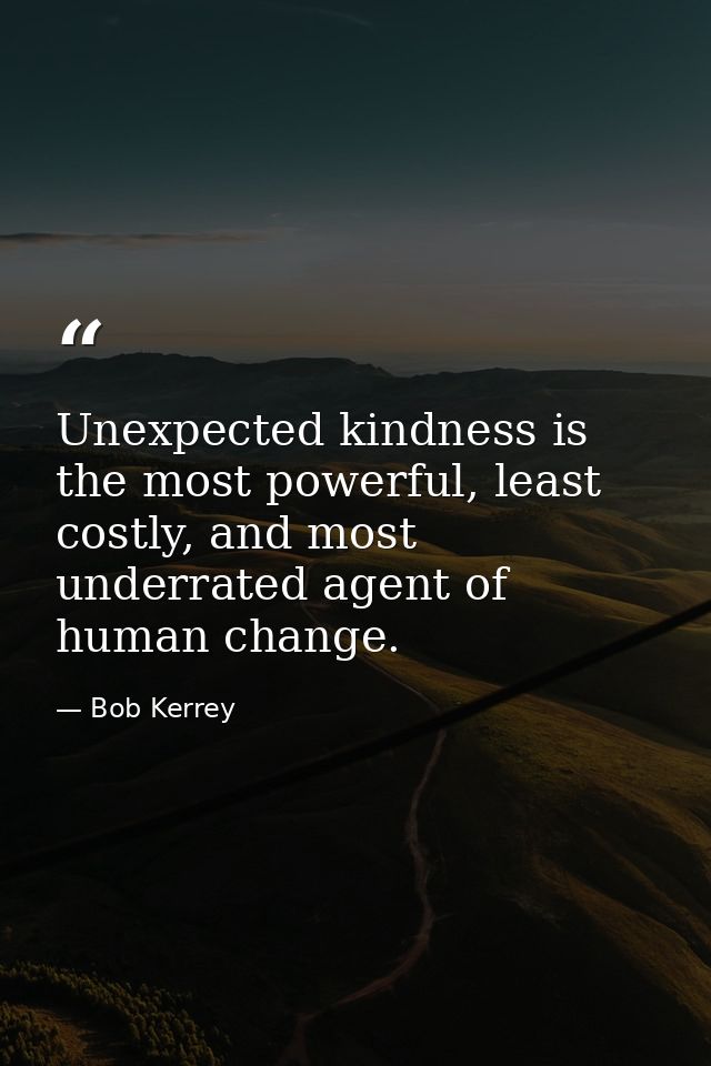 Unexpected kindness is the most powerful, least costly, and most underrated agent of human change. — Bob Kerrey