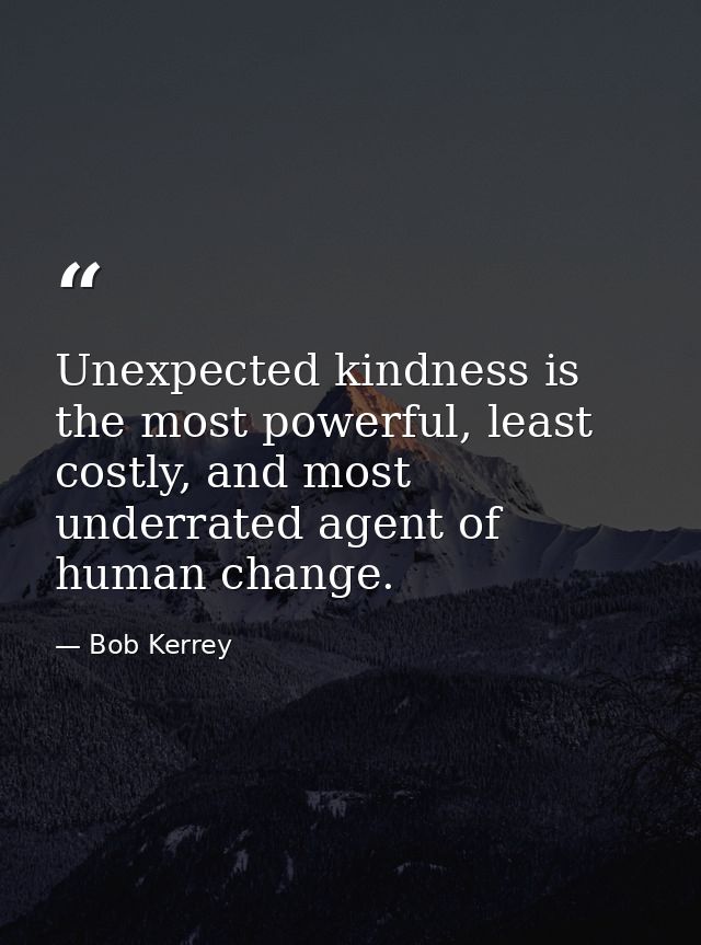 Unexpected kindness is the most powerful, least costly, and most underrated agent of human change. — Bob Kerrey