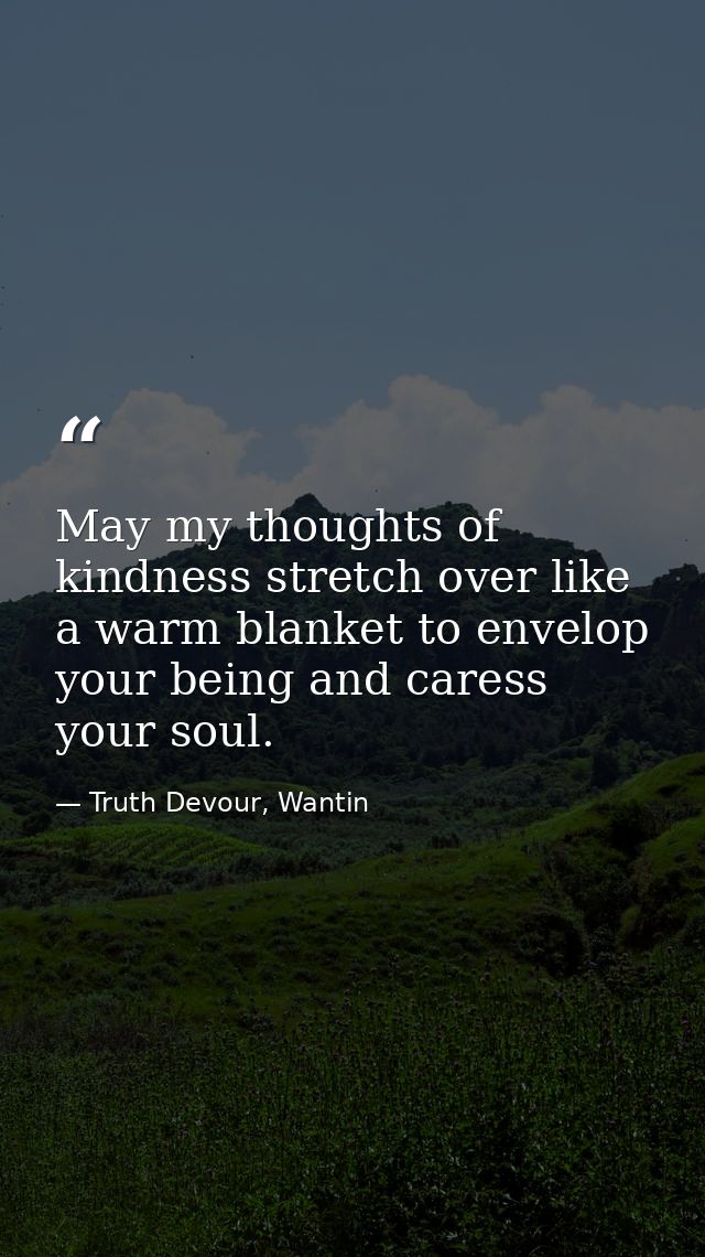 May my thoughts of kindness stretch over like a warm blanket to envelop your being and caress your soul. — Truth Devour, Wantin
