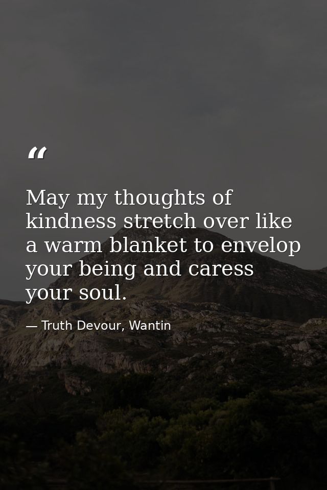 May my thoughts of kindness stretch over like a warm blanket to envelop your being and caress your soul. — Truth Devour, Wantin
