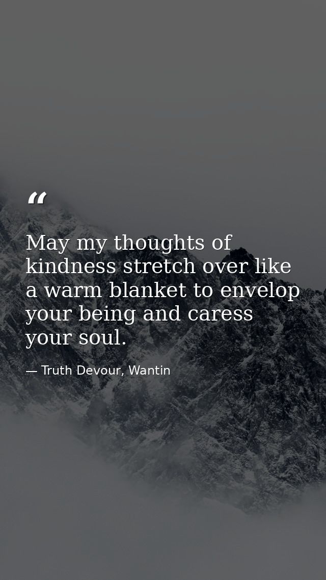 May my thoughts of kindness stretch over like a warm blanket to envelop your being and caress your soul. — Truth Devour, Wantin