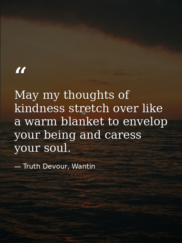 May my thoughts of kindness stretch over like a warm blanket to envelop your being and caress your soul. — Truth Devour, Wantin