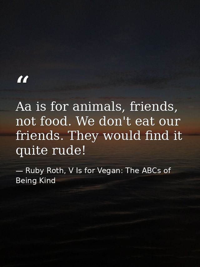 Aa is for animals, friends, not food. We don't eat our friends. They would find it quite rude! — Ruby Roth, V Is for Vegan: The ABCs of Being Kind