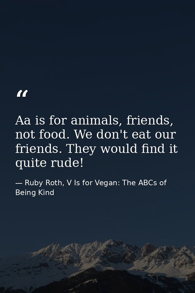 Aa is for animals, friends, not food. We don't eat our friends. They would find it quite rude! — Ruby Roth, V Is for Vegan: The ABCs of Being Kind
