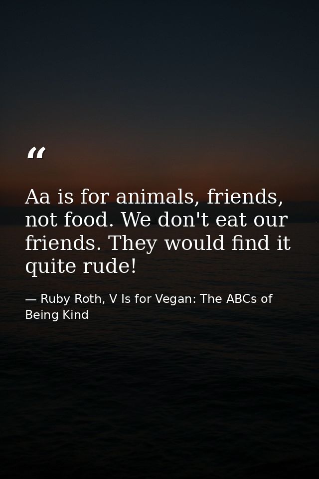Aa is for animals, friends, not food. We don't eat our friends. They would find it quite rude! — Ruby Roth, V Is for Vegan: The ABCs of Being Kind