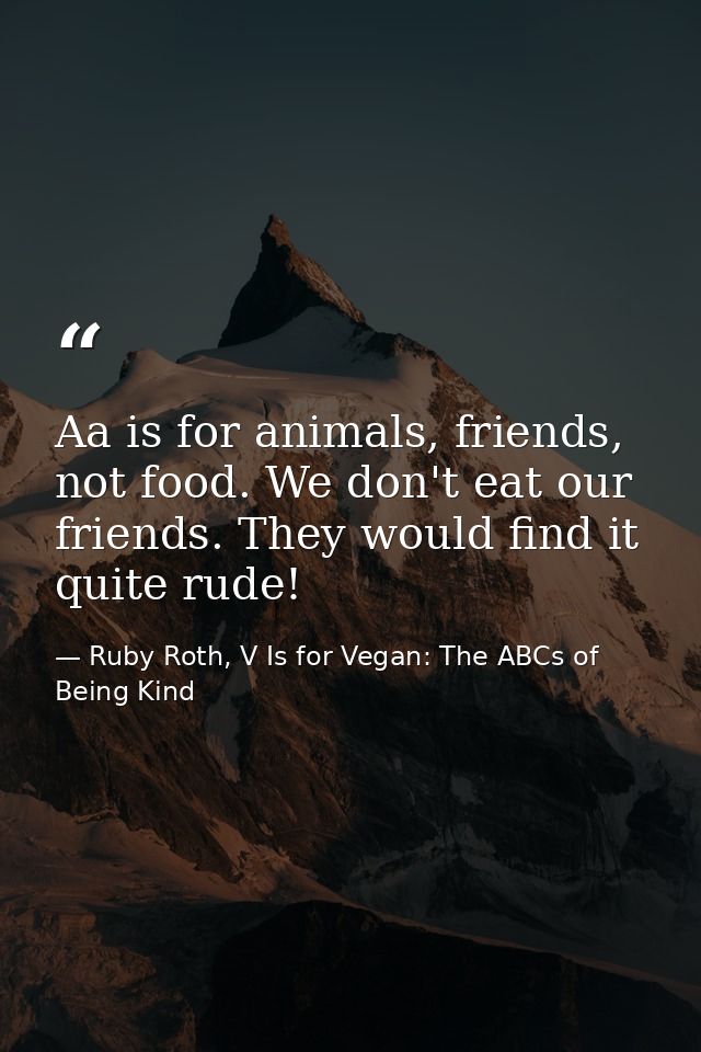 Aa is for animals, friends, not food. We don't eat our friends. They would find it quite rude! — Ruby Roth, V Is for Vegan: The ABCs of Being Kind