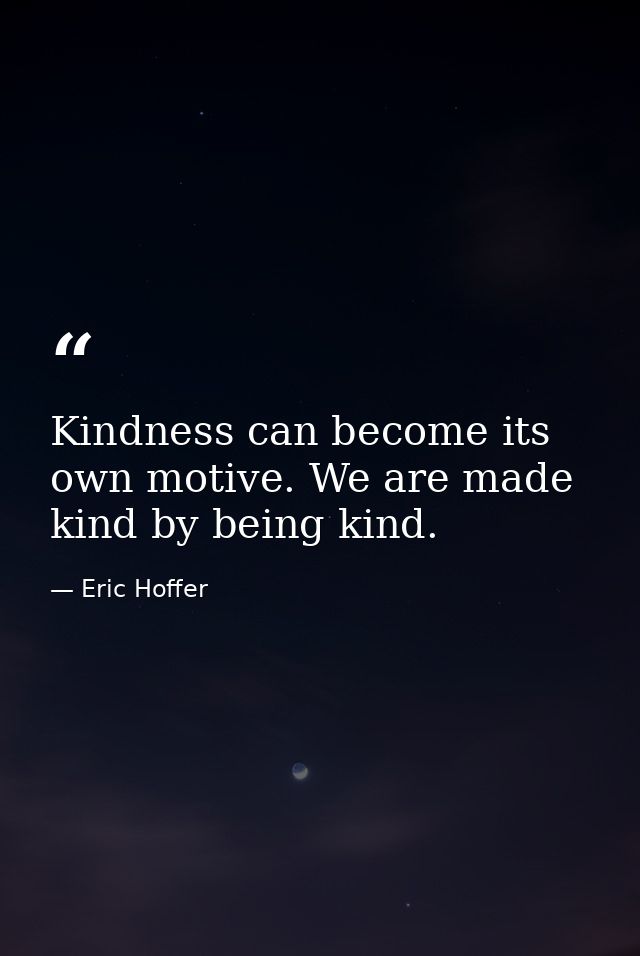Kindness can become its own motive. We are made kind by being kind. — Eric Hoffer