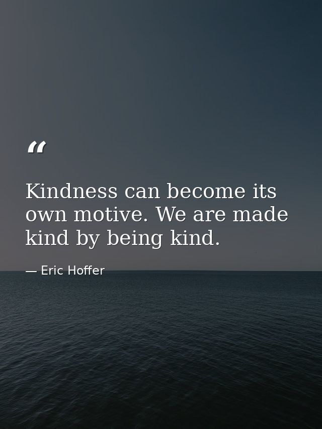 Kindness can become its own motive. We are made kind by being kind. — Eric Hoffer