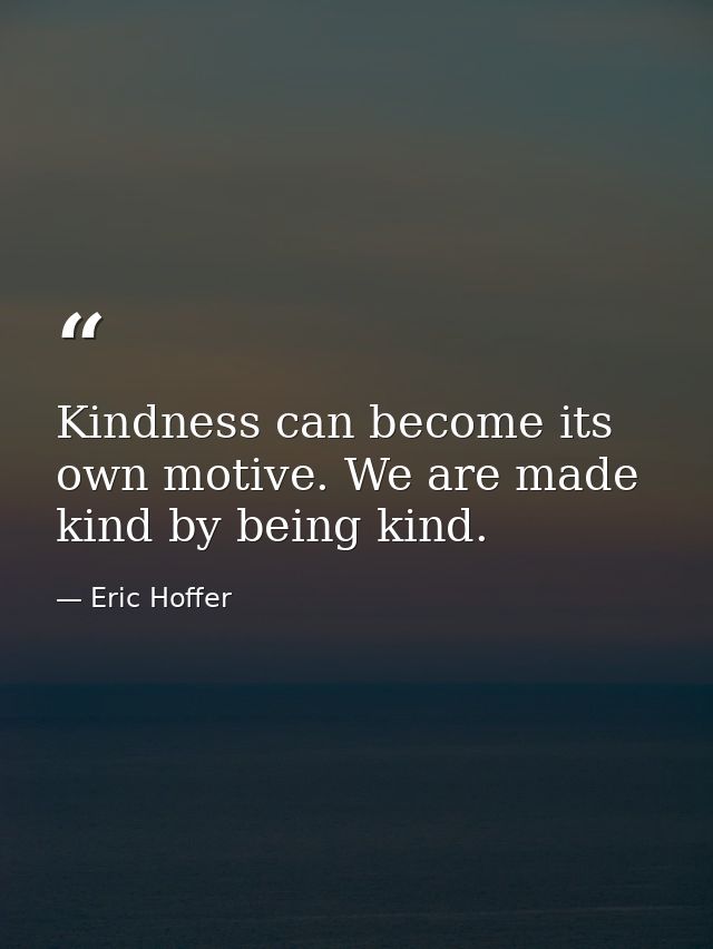 Kindness can become its own motive. We are made kind by being kind. — Eric Hoffer