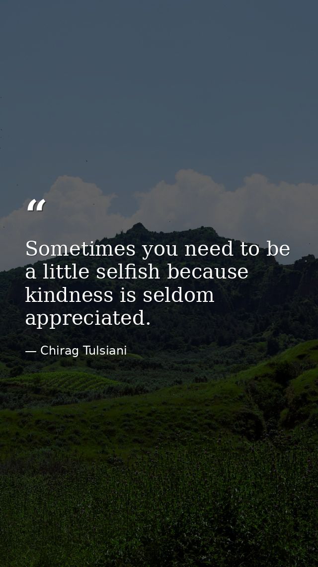 Sometimes you need to be a little selfish because kindness is seldom appreciated. — Chirag Tulsiani