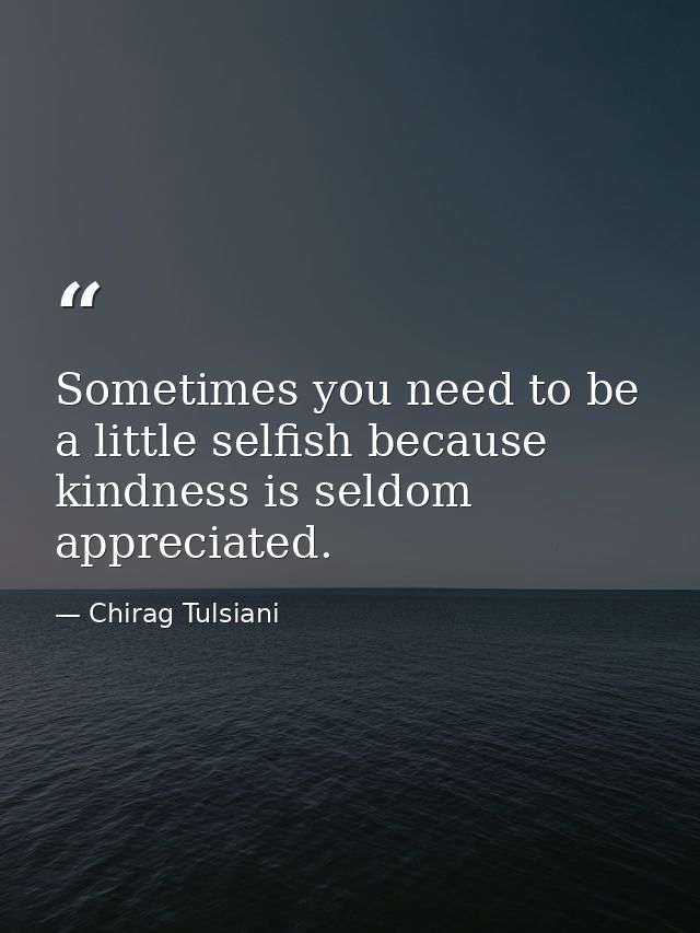 Sometimes you need to be a little selfish because kindness is seldom appreciated. — Chirag Tulsiani