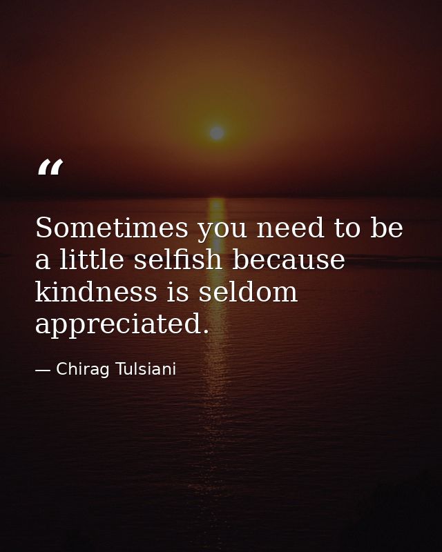 Sometimes you need to be a little selfish because kindness is seldom appreciated. — Chirag Tulsiani