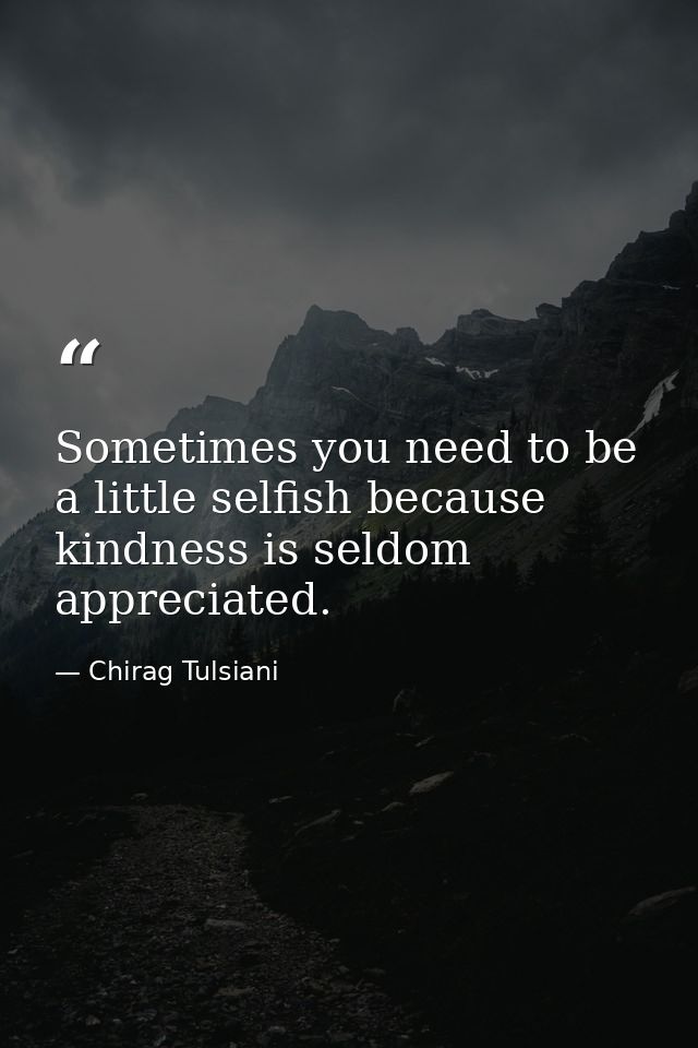 Sometimes you need to be a little selfish because kindness is seldom appreciated. — Chirag Tulsiani