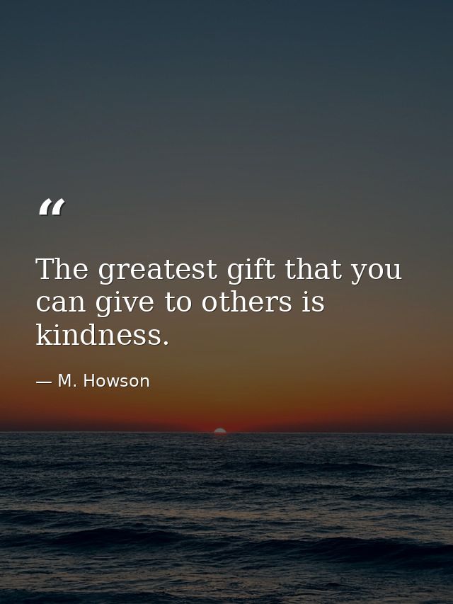 The greatest gift that you can give to others is kindness. — M. Howson