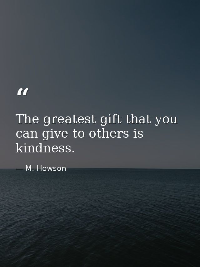 The greatest gift that you can give to others is kindness. — M. Howson