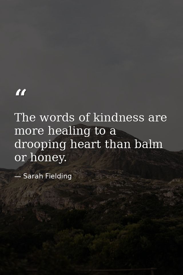 The words of kindness are more healing to a drooping heart than balm or honey. — Sarah Fielding
