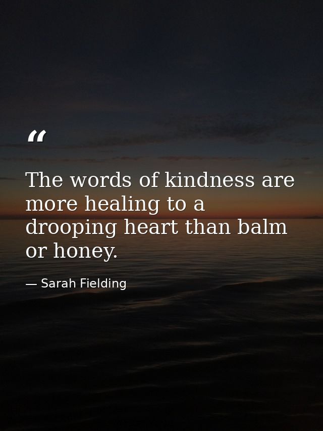 The words of kindness are more healing to a drooping heart than balm or honey. — Sarah Fielding