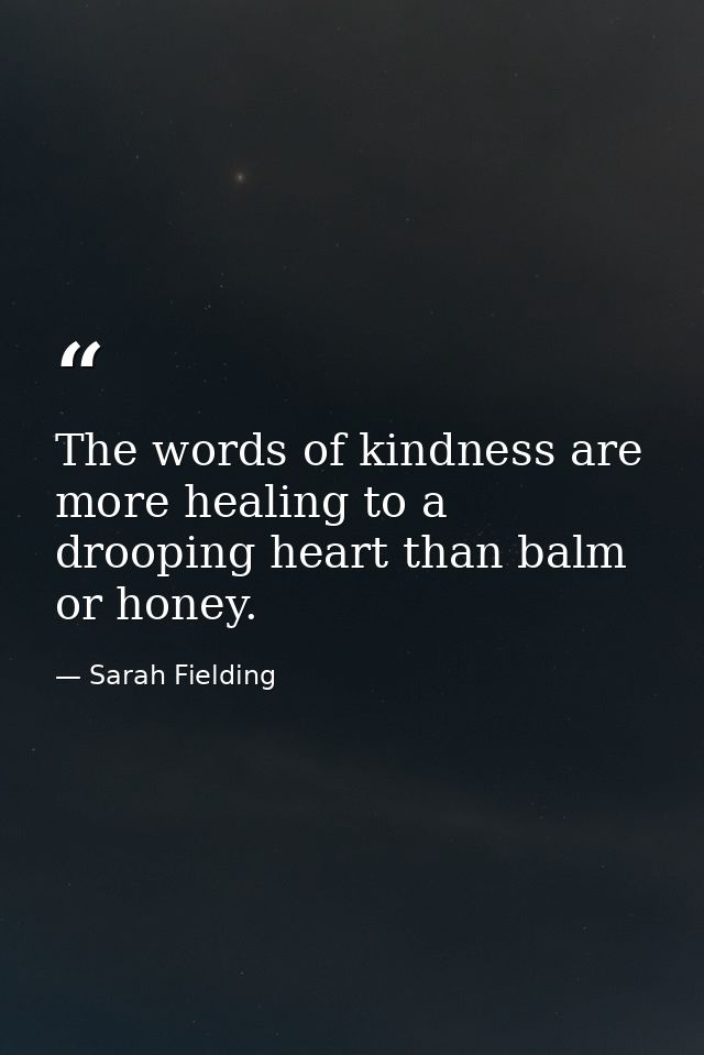 The words of kindness are more healing to a drooping heart than balm or honey. — Sarah Fielding