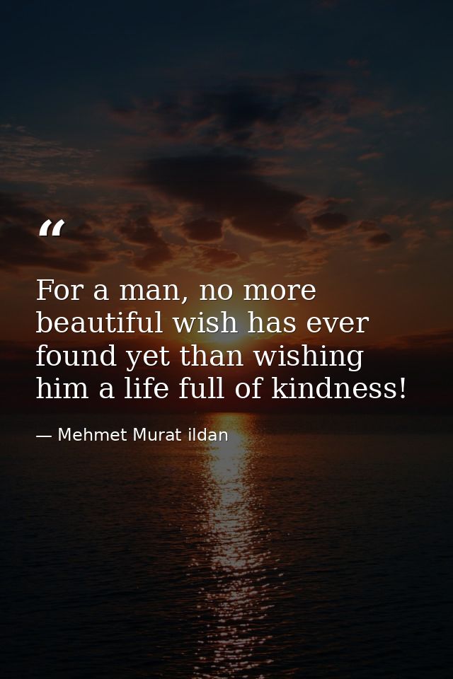 For a man, no more beautiful wish has ever found yet than wishing him a life full of kindness! — Mehmet Murat ildan