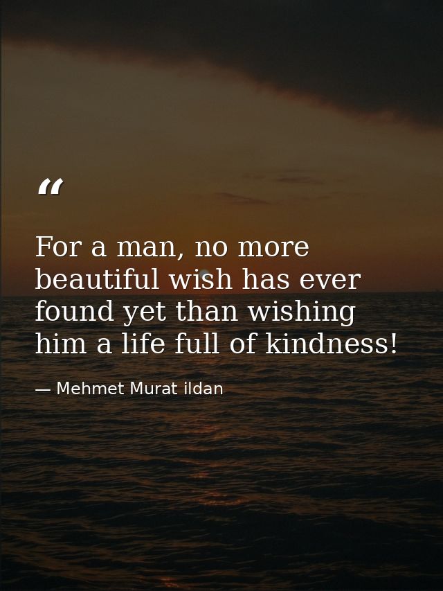 For a man, no more beautiful wish has ever found yet than wishing him a life full of kindness! — Mehmet Murat ildan